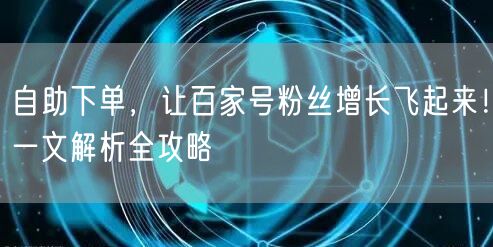 自助下单，让百家号粉丝增长飞起来！一文解析全攻略