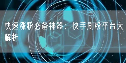 快速涨粉必备神器：快手刷粉平台大解析