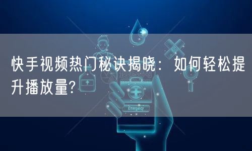 快手视频热门秘诀揭晓：如何轻松提升播放量?