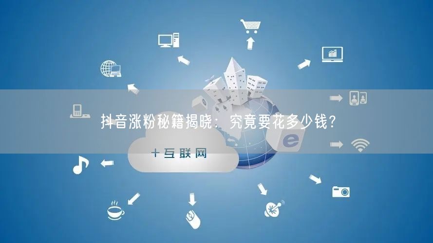 抖音涨粉秘籍揭晓：究竟要花多少钱？