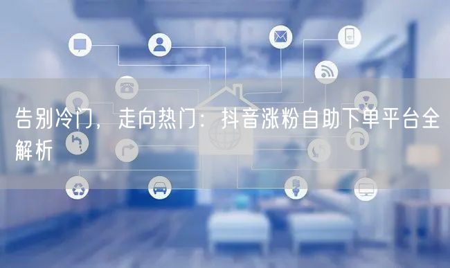 告别冷门，走向热门：抖音涨粉自助下单平台全解析