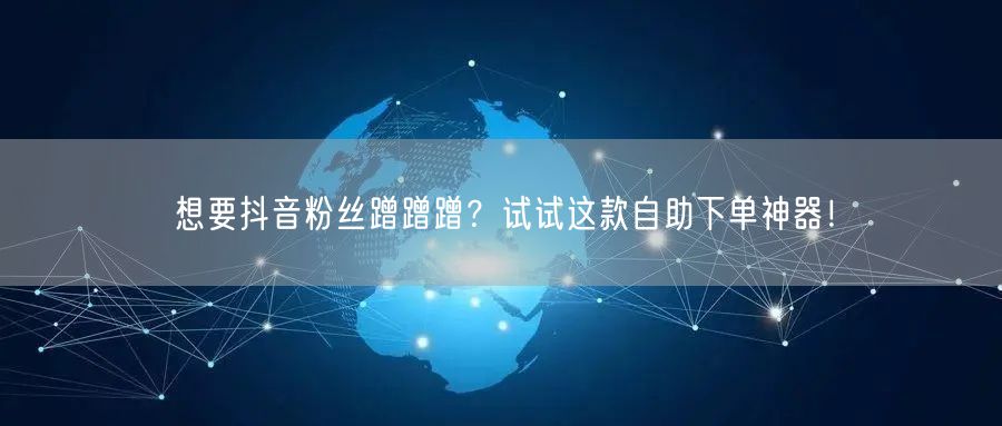 想要抖音粉丝蹭蹭蹭？试试这款自助下单神器！