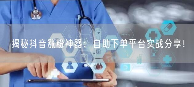 揭秘抖音涨粉神器：自助下单平台实战分享！