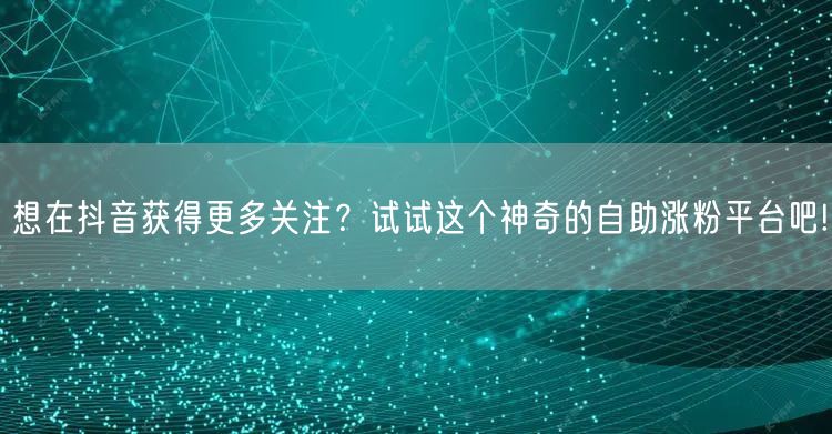 想在抖音获得更多关注？试试这个神奇的自助涨粉平台吧!