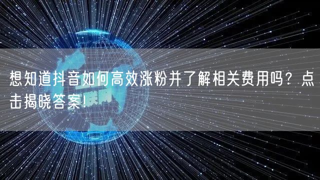 想知道抖音如何高效涨粉并了解相关费用吗？