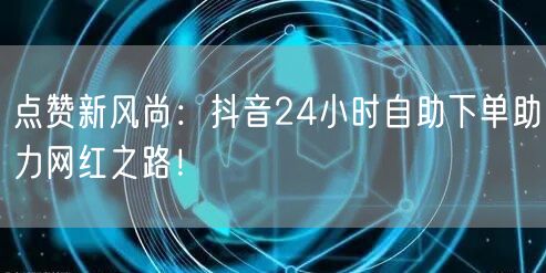 点赞新风尚：抖音24小时自助下单助力网红之路！