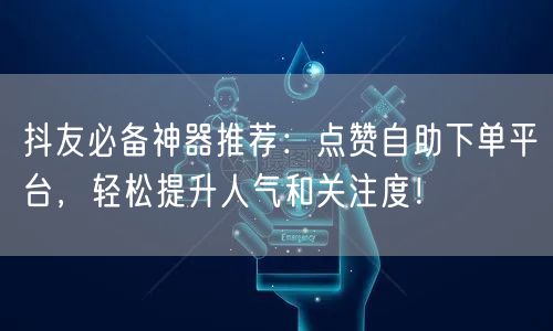 抖友必备神器推荐：点赞自助下单平台，轻松提升人气和关注度！