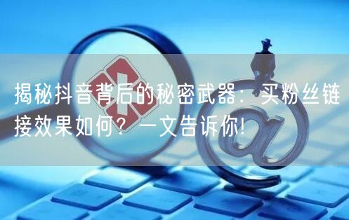 揭秘抖音背后的秘密武器：买粉丝链接效果如何？一文告诉你!