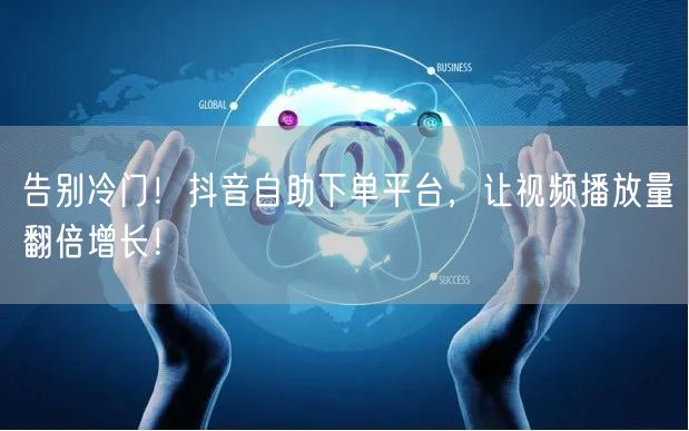 告别冷门！抖音自助下单平台，让视频播放量翻倍增长！
