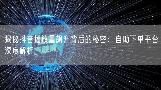 揭秘抖音播放量飙升背后的秘密：自助下单平台深度解析