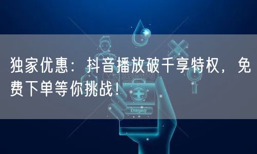 独家优惠：抖音播放破千享特权，免费下单等你挑战！