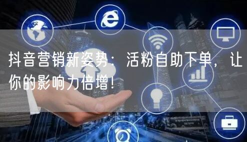抖音营销新姿势：活粉自助下单，让你的影响力倍增！