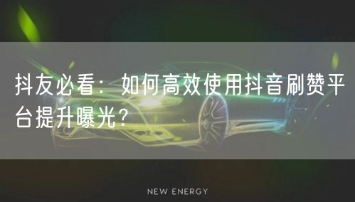 抖友必看：如何高效使用抖音刷赞平台提升曝光？