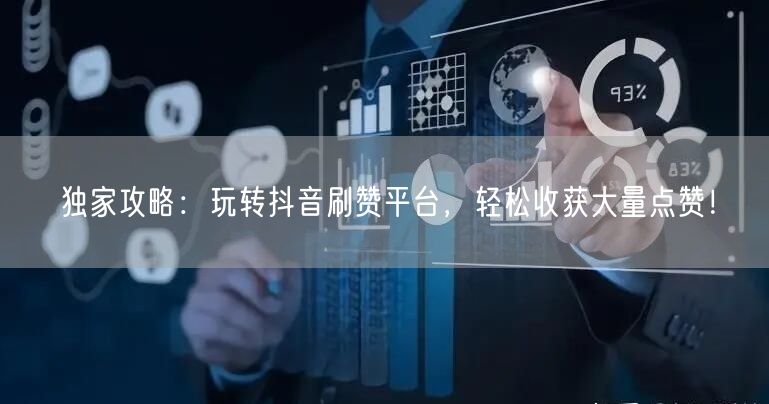 独家攻略：玩转抖音刷赞平台，轻松收获大量点赞！