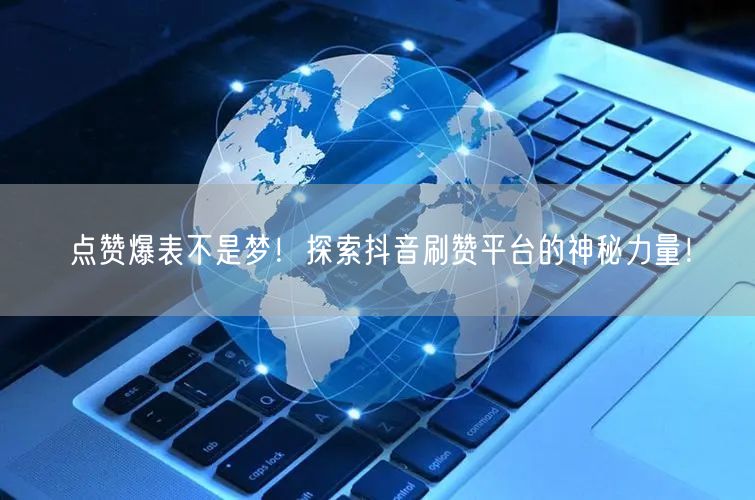 点赞爆表不是梦！探索抖音刷赞平台的神秘力量！