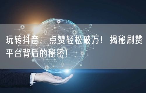 玩转抖音，点赞轻松破万！揭秘刷赞平台背后的秘密！