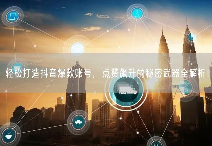 轻松打造抖音爆款账号，点赞飙升的秘密武器全解析！