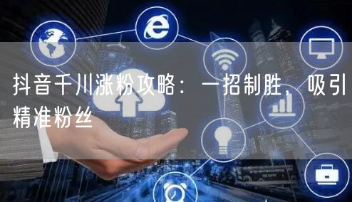 抖音千川涨粉攻略：一招制胜，吸引精准粉丝