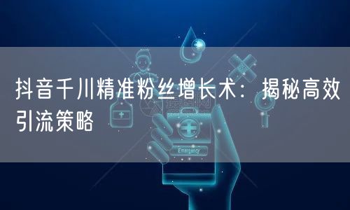 抖音千川精准粉丝增长术：揭秘高效引流策略