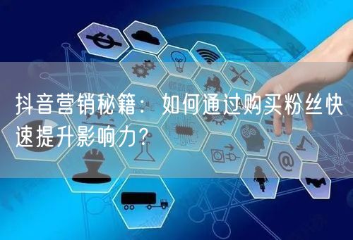 抖音营销秘籍：如何通过购买粉丝快速提升影响力？