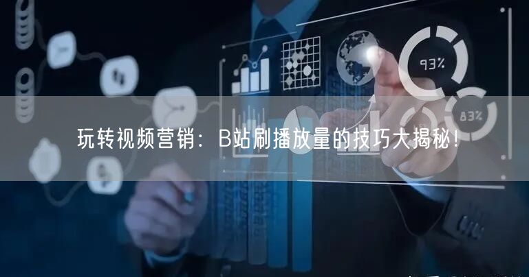玩转视频营销：B站刷播放量的技巧大揭秘！