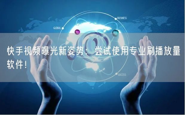 快手视频曝光新姿势：尝试使用专业刷播放量软件！