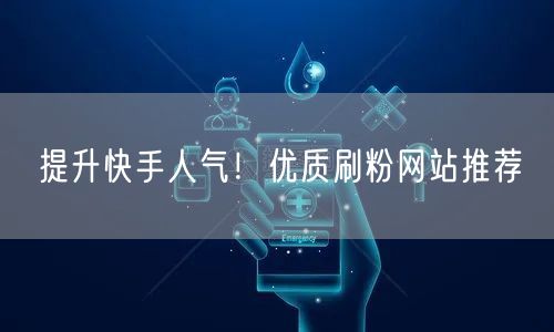 提升快手人气！优质刷粉网站推荐