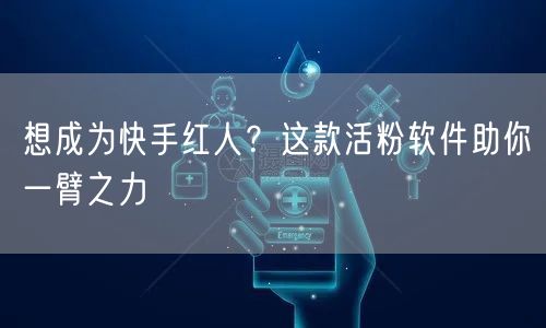 想成为快手红人？这款活粉软件助你一臂之力