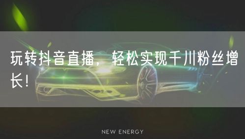 玩转抖音直播，轻松实现千川粉丝增长！