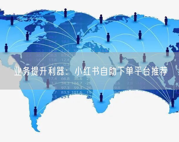 业务提升利器：小红书自助下单平台推荐