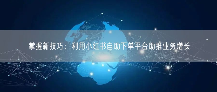 掌握新技巧：利用小红书自助下单平台助推业务增长