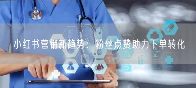 小红书营销新趋势：粉丝点赞助力下单转化