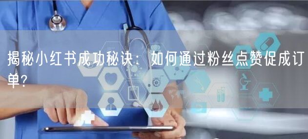 揭秘小红书成功秘诀：如何通过粉丝点赞促成订单?