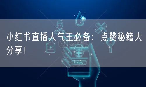 小红书直播人气王必备：点赞秘籍大分享！