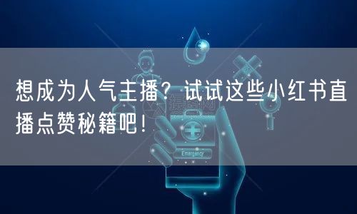 想成为人气主播？试试这些小红书直播点赞秘籍吧！