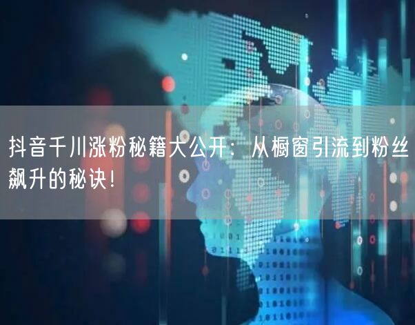 抖音千川涨粉秘籍大公开：从橱窗引流到粉丝