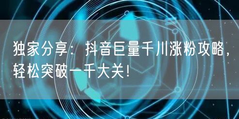 独家分享:抖音巨量千川涨粉攻略,轻松突破