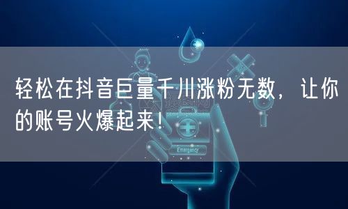 轻松在抖音巨量千川涨粉无数,让你的账号火