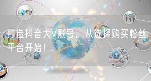 打造抖音大V账号，从选择购买粉丝平台开始