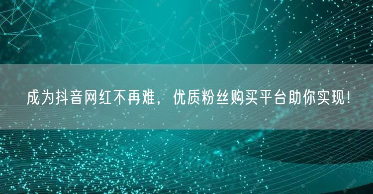 成为抖音网红不再难,优质粉丝购买平台助你