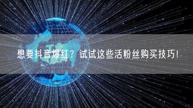 想要抖音爆红?试试这些活粉丝购买技巧!