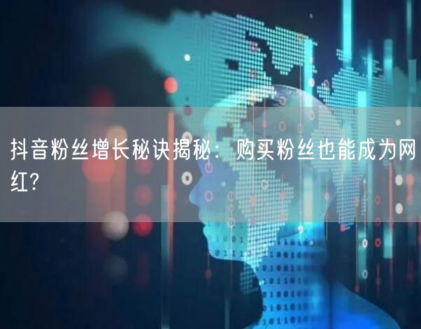 抖音粉丝增长秘诀揭秘：购买粉丝也能成为网红?