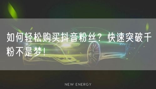 如何轻松购买抖音粉丝？快速突破千粉不是梦！