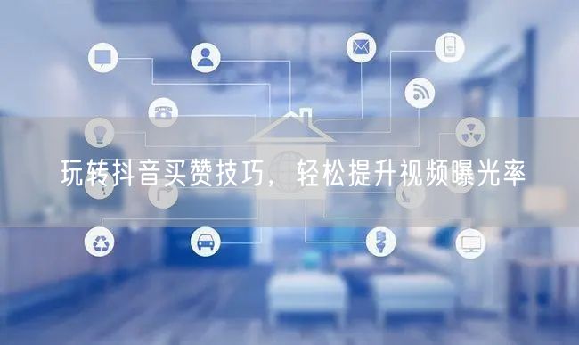 玩转抖音买赞技巧，轻松提升视频曝光率