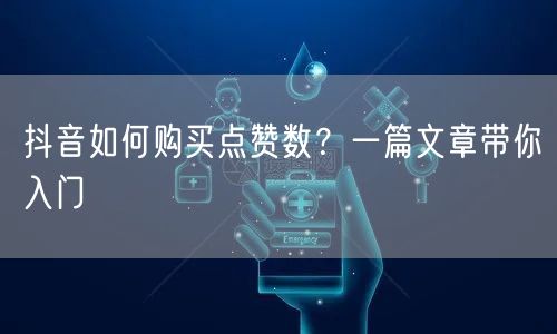 抖音如何购买点赞数？一篇文章带你入门
