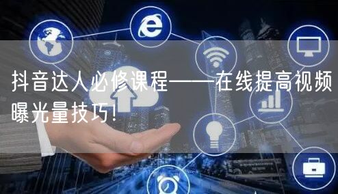抖音达人必修课程——在线提高视频曝光量技巧！