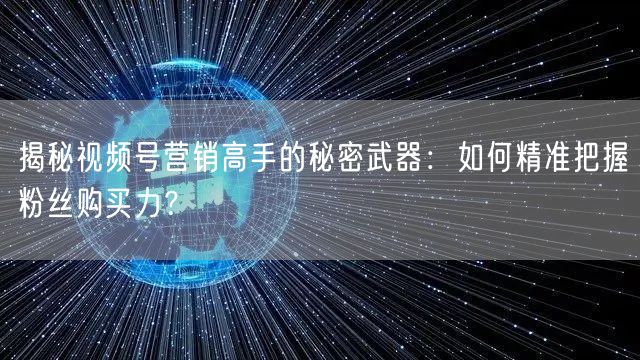 揭秘视频号营销高手的秘密武器：如何精准把