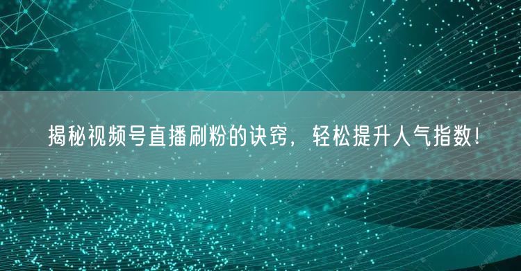 揭秘视频号直播刷粉的诀窍，轻松提升人气指数！