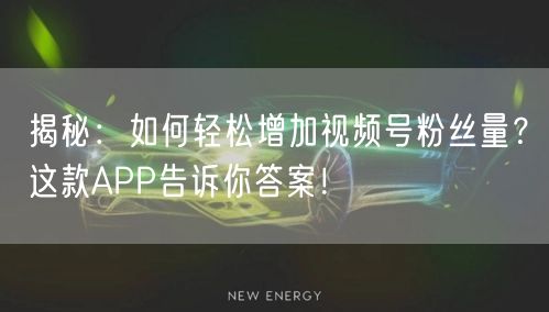 揭秘：如何轻松增加视频号粉丝量？这款APP告诉你答案！