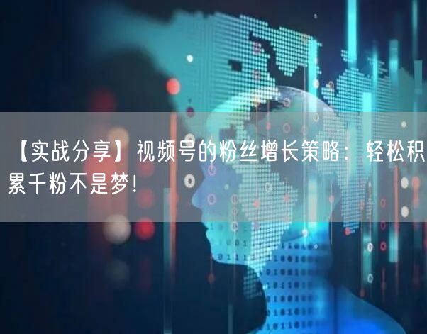 【实战分享】视频号的粉丝增长策略：轻松积累千粉不是梦！